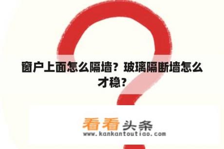 窗户上面怎么隔墙？玻璃隔断墙怎么才稳？