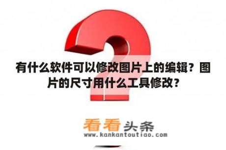 有什么软件可以修改图片上的编辑？图片的尺寸用什么工具修改？