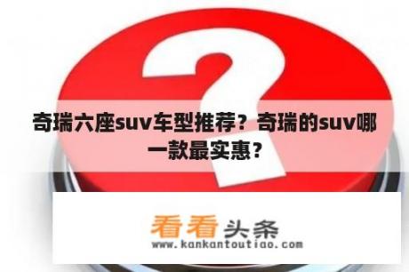 奇瑞六座suv车型推荐？奇瑞的suv哪一款最实惠？