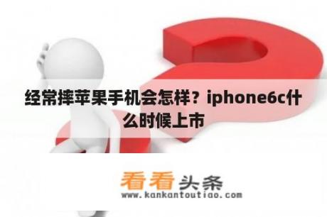 经常摔苹果手机会怎样？iphone6c什么时候上市