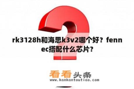 rk3128h和海思k3v2哪个好？fennec搭配什么芯片？