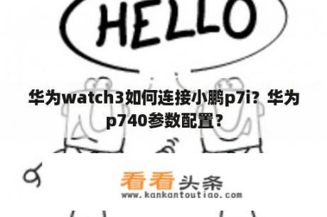 华为watch3如何连接小鹏p7i？华为p740参数配置？