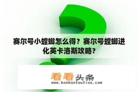 赛尔号小螳螂怎么得？赛尔号螳螂进化英卡洛斯攻略？