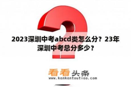 2023深圳中考abcd类怎么分？23年深圳中考总分多少？