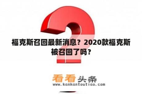 福克斯召回最新消息？2020款福克斯被召回了吗？