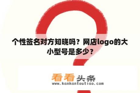 个性签名对方知晓吗？网店logo的大小型号是多少？