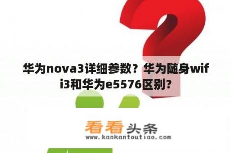 华为nova3详细参数？华为随身wifi3和华为e5576区别？