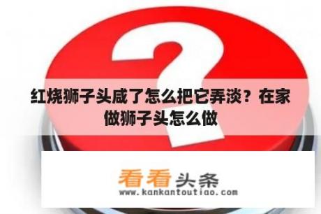 红烧狮子头咸了怎么把它弄淡？在家做狮子头怎么做