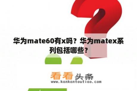 华为mate60有x吗？华为matex系列包括哪些？