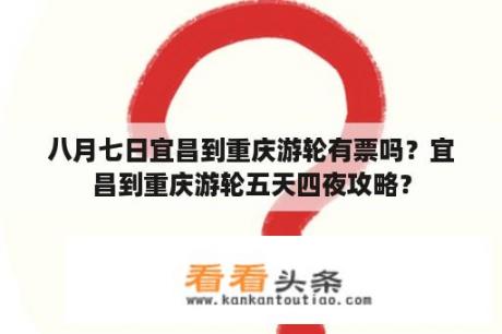 八月七日宜昌到重庆游轮有票吗？宜昌到重庆游轮五天四夜攻略？