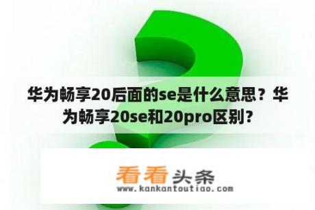 华为畅享20后面的se是什么意思？华为畅享20se和20pro区别？