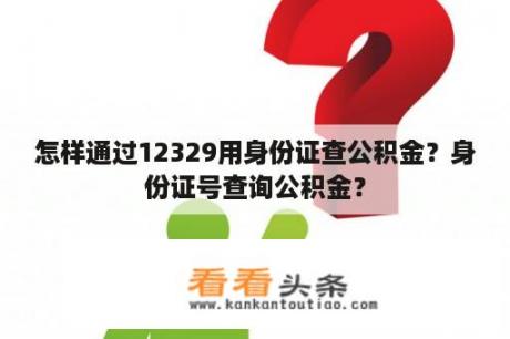 怎样通过12329用身份证查公积金？身份证号查询公积金？