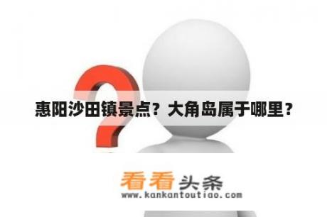 惠阳沙田镇景点？大角岛属于哪里？