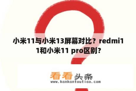 小米11与小米13屏幕对比？redmi11和小米11 pro区别？