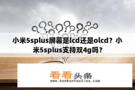 小米5splus屏幕是lcd还是olcd？小米5splus支持双4g吗？