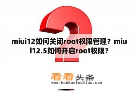 miui12如何关闭root权限管理？miui12.5如何开启root权限？