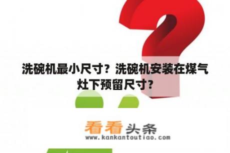 洗碗机最小尺寸？洗碗机安装在煤气灶下预留尺寸？