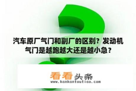 汽车原厂气门和副厂的区别？发动机气门是越跑越大还是越小急？