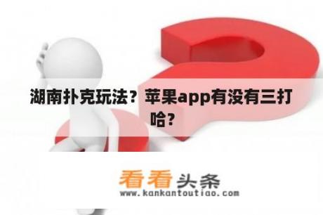 湖南扑克玩法？苹果app有没有三打哈？