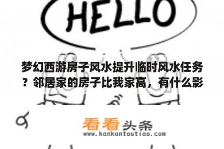 梦幻西游房子风水提升临时风水任务？邻居家的房子比我家高，有什么影响？
