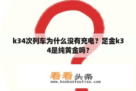 k34次列车为什么没有充电？足金k34是纯黄金吗？