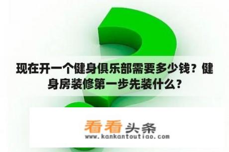 现在开一个健身俱乐部需要多少钱？健身房装修第一步先装什么？