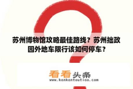 苏州博物馆攻略最佳路线？苏州拙政园外地车限行该如何停车？