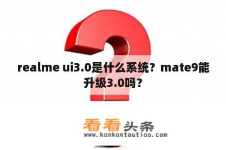 realme ui3.0是什么系统？mate9能升级3.0吗？