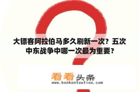 大镖客阿拉伯马多久刷新一次？五次中东战争中哪一次最为重要？