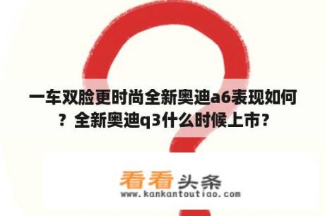 一车双脸更时尚全新奥迪a6表现如何？全新奥迪q3什么时候上市？