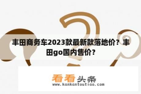 丰田商务车2023款最新款落地价？丰田go国内售价？