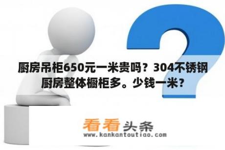 厨房吊柜650元一米贵吗？304不锈钢厨房整体橱柜多。少钱一米？