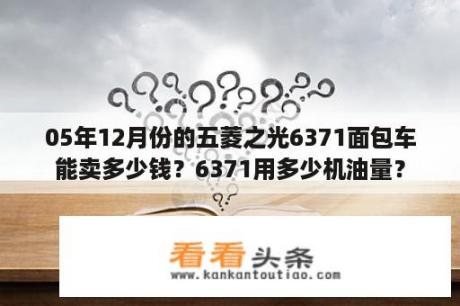 05年12月份的五菱之光6371面包车能卖多少钱？6371用多少机油量？