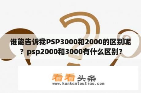 谁能告诉我PSP3000和2000的区别呢？psp2000和3000有什么区别？