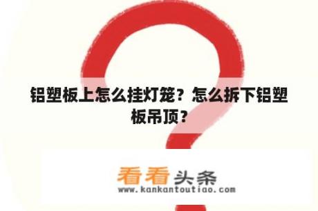 铝塑板上怎么挂灯笼？怎么拆下铝塑板吊顶？