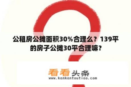 公租房公摊面积30%合理么？139平的房子公摊30平合理嘛？