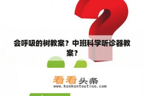 会呼吸的树教案？中班科学听诊器教案？