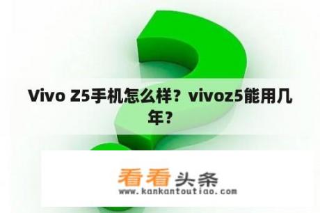 Vivo Z5手机怎么样？vivoz5能用几年？