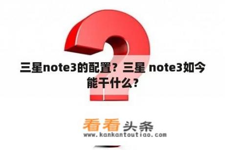 三星note3的配置？三星 note3如今能干什么？