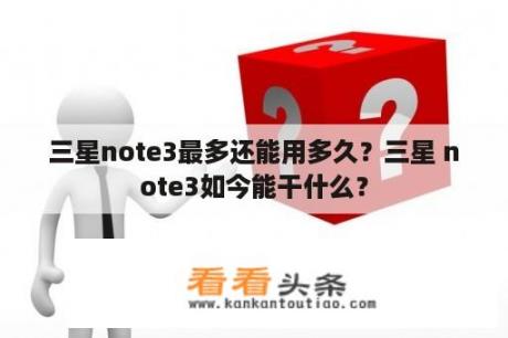 三星note3最多还能用多久？三星 note3如今能干什么？