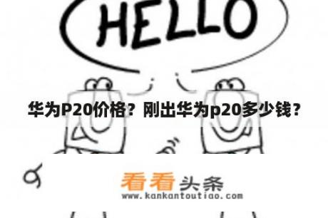 华为P20价格？刚出华为p20多少钱？