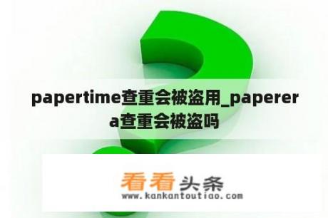 papertime查重会被盗用_paperera查重会被盗吗