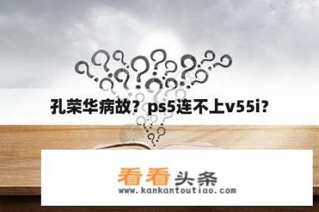 孔荣华病故？ps5连不上v55i？