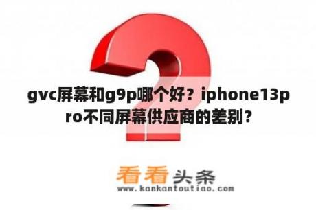 gvc屏幕和g9p哪个好？iphone13pro不同屏幕供应商的差别？