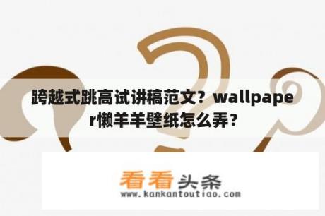 跨越式跳高试讲稿范文？wallpaper懒羊羊壁纸怎么弄？