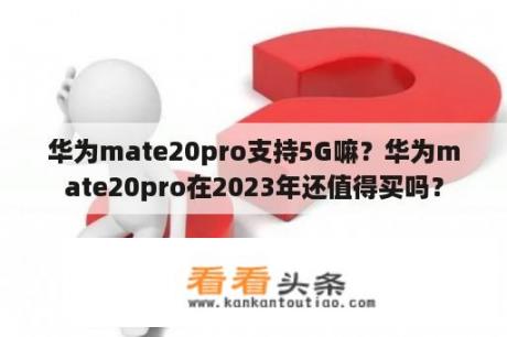 华为mate20pro支持5G嘛？华为mate20pro在2023年还值得买吗？