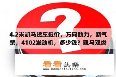 4.2米凯马货车报价，方向助力，断气杀，4102发动机，多少钱？凯马双燃料m3轻卡报价？