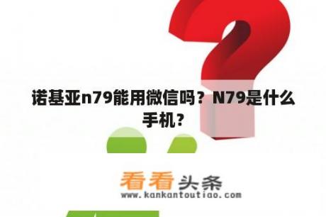 诺基亚n79能用微信吗？N79是什么手机？