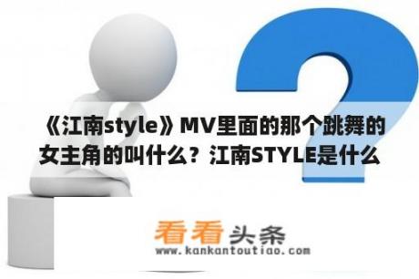 《江南style》MV里面的那个跳舞的女主角的叫什么？江南STYLE是什么意思？