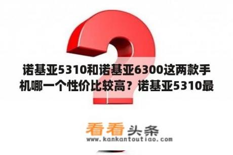 诺基亚5310和诺基亚6300这两款手机哪一个性价比较高？诺基亚5310最新报价